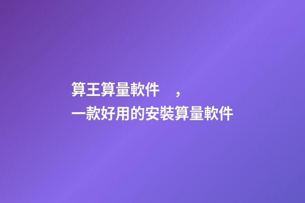 算王算量軟件，一款好用的安裝算量軟件
